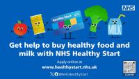 Get help to buy healthy food and milk with NHS Healthy Start. Apply online at www.healthystart.nhs.uk